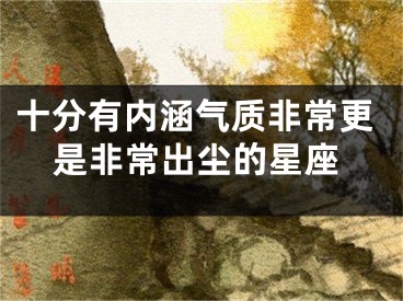 十分有内涵气质非常更是非常出尘的星座