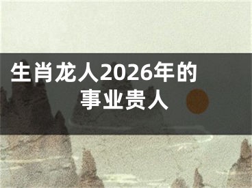 生肖龙人2026年的事业贵人