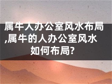 属牛人办公室风水布局,属牛的人办公室风水如何布局?