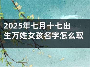 2025年七月十七出生万姓女孩名字怎么取