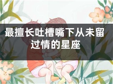 最擅长吐槽嘴下从未留过情的星座