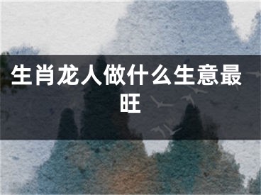 生肖龙人做什么生意最旺