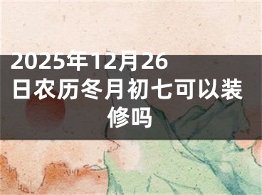 2025年12月26日农历冬月初七可以装修吗