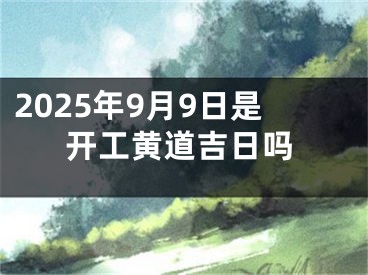2025年9月9日是开工黄道吉日吗