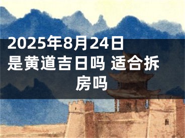 2025年8月24日是黄道吉日吗 适合拆房吗