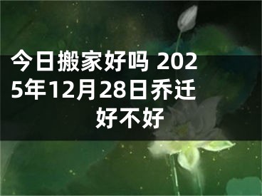 今日搬家好吗 2025年12月28日乔迁好不好