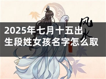 2025年七月十五出生段姓女孩名字怎么取