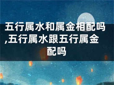 五行属水和属金相配吗,五行属水跟五行属金配吗