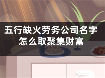 五行缺火劳务公司名字怎么取聚集财富