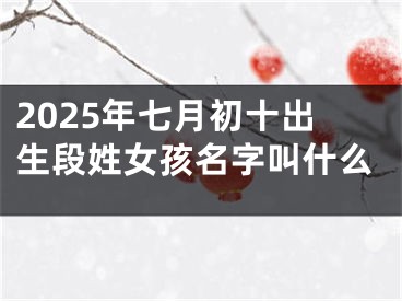 2025年七月初十出生段姓女孩名字叫什么