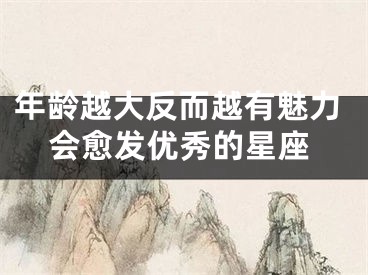 年龄越大反而越有魅力会愈发优秀的星座