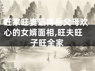 旺家旺妻最得岳父母欢心的女婿面相,旺夫旺子旺全家