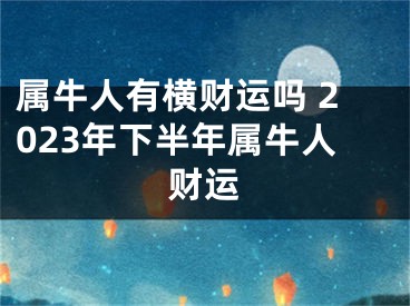 属牛人有横财运吗 2023年下半年属牛人财运
