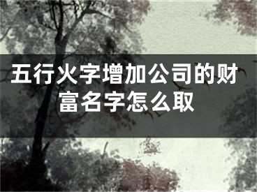五行火字增加公司的财富名字怎么取