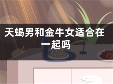 天蝎男和金牛女适合在一起吗
