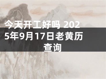 今天开工好吗 2025年9月17日老黄历查询