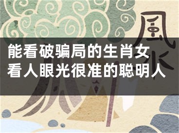 能看破骗局的生肖女 看人眼光很准的聪明人