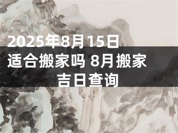 2025年8月15日适合搬家吗 8月搬家吉日查询
