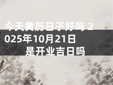 今天黄历日子好吗 2025年10月21日是开业吉日吗