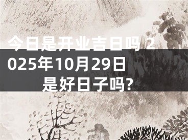 今日是开业吉日吗 2025年10月29日是好日子吗?