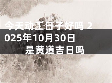 今天动工日子好吗 2025年10月30日是黄道吉日吗