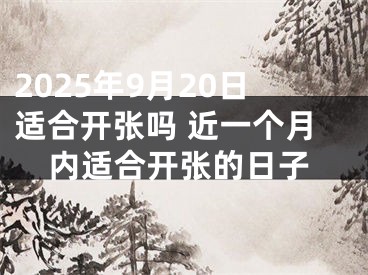 2025年9月20日适合开张吗 近一个月内适合开张的日子