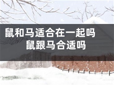 鼠和马适合在一起吗 鼠跟马合适吗