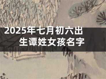 2025年七月初六出生谭姓女孩名字