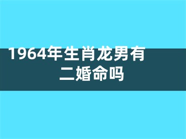 1964年生肖龙男有二婚命吗