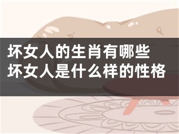 坏女人的生肖有哪些 坏女人是什么样的性格