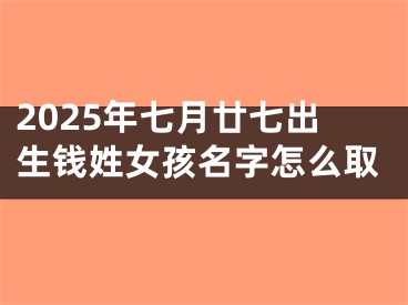 2025年七月廿七出生钱姓女孩名字怎么取