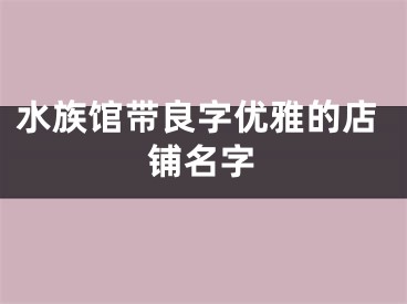 水族馆带良字优雅的店铺名字