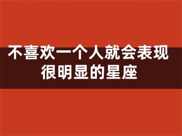 不喜欢一个人就会表现很明显的星座