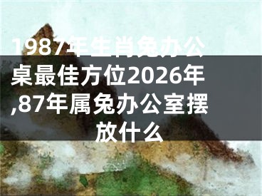 1987年生肖兔办公桌最佳方位2026年,87年属兔办公室摆放什么