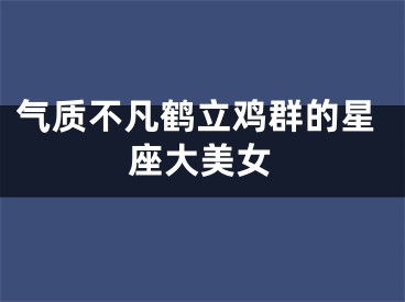 气质不凡鹤立鸡群的星座大美女