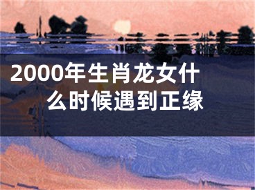 2000年生肖龙女什么时候遇到正缘