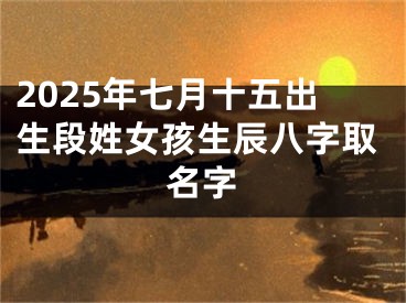 2025年七月十五出生段姓女孩生辰八字取名字