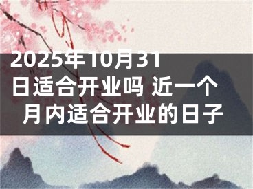 2025年10月31日适合开业吗 近一个月内适合开业的日子