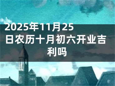 2025年11月25日农历十月初六开业吉利吗