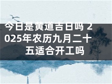 今日是黄道吉日吗 2025年农历九月二十五适合开工吗
