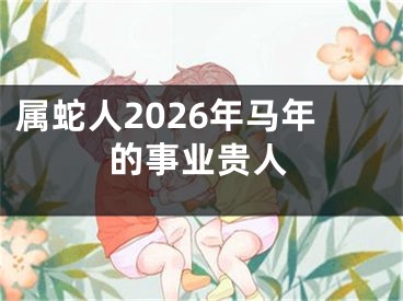 属蛇人2026年马年的事业贵人