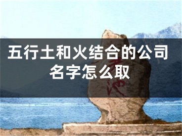五行土和火结合的公司名字怎么取