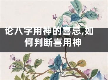 论八字用神的喜忌,如何判断喜用神