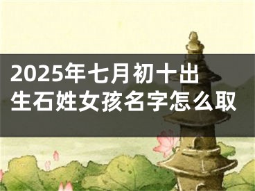 2025年七月初十出生石姓女孩名字怎么取