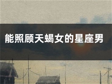 能照顾天蝎女的星座男