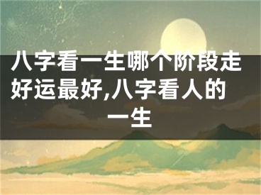 八字看一生哪个阶段走好运最好,八字看人的一生