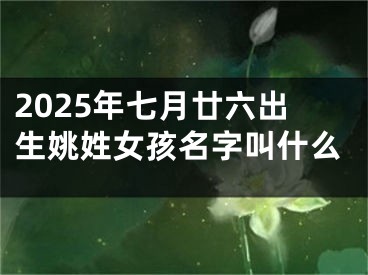 2025年七月廿六出生姚姓女孩名字叫什么