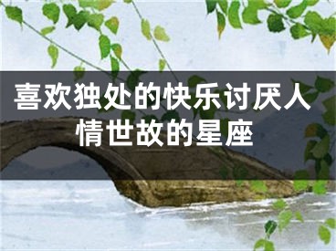 喜欢独处的快乐讨厌人情世故的星座