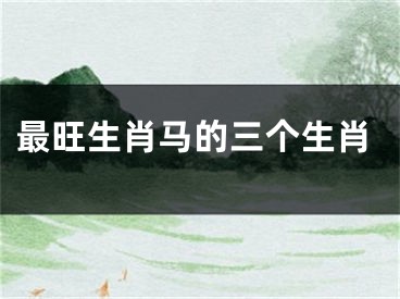 最旺生肖马的三个生肖