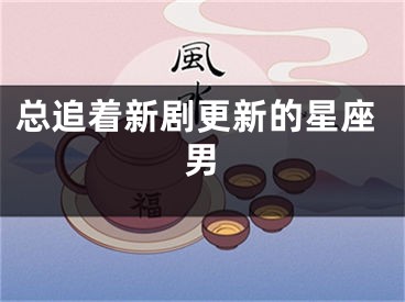 总追着新剧更新的星座男